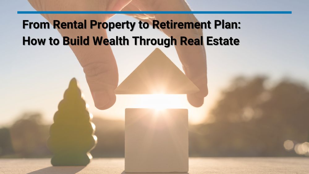 From Rental Property to Retirement Plan: How to Build Wealth Through Real Estate